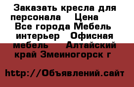 Заказать кресла для персонала  › Цена ­ 1 - Все города Мебель, интерьер » Офисная мебель   . Алтайский край,Змеиногорск г.